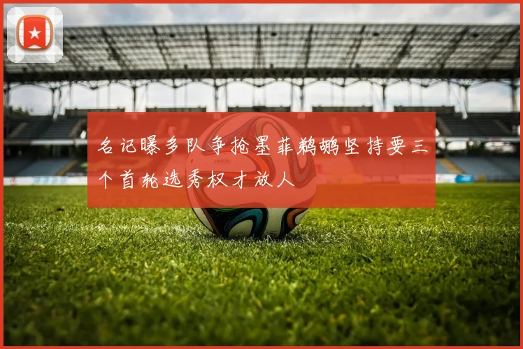 名记曝多队争抢墨菲鹈鹕坚持要三个首轮选秀权才放人