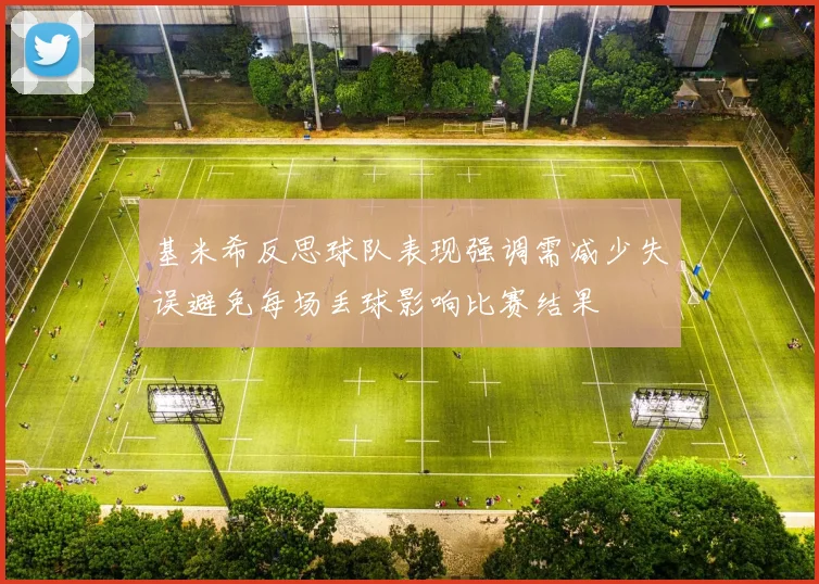 基米希反思球队表现强调需减少失误避免每场丢球影响比赛结果