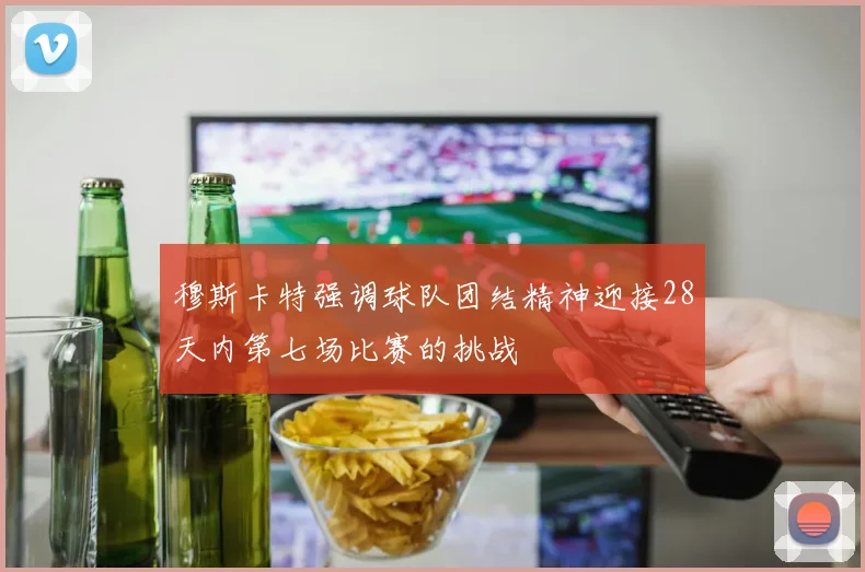 穆斯卡特强调球队团结精神迎接28天内第七场比赛的挑战