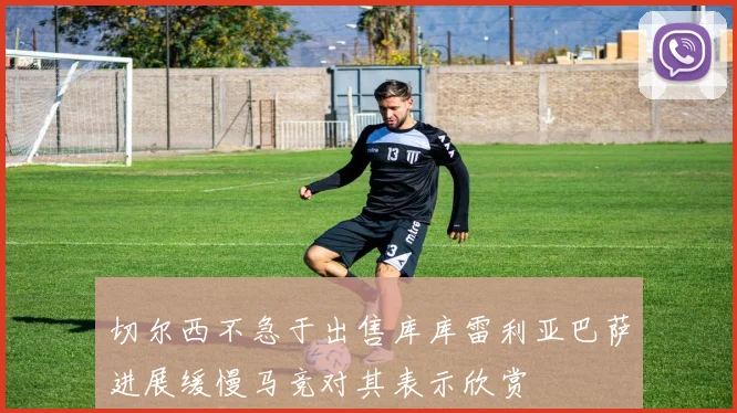 切尔西不急于出售库库雷利亚巴萨进展缓慢马竞对其表示欣赏