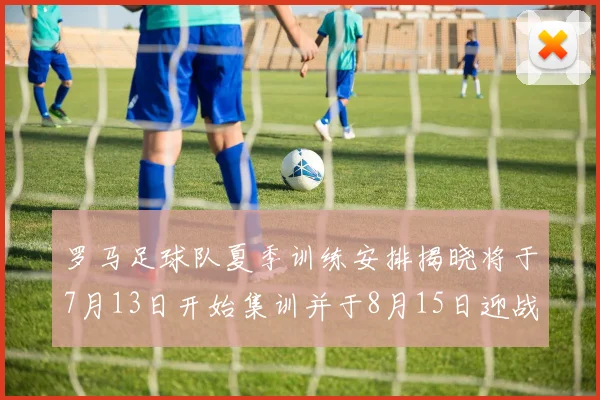 罗马足球队夏季训练安排揭晓将于7月13日开始集训并于8月15日迎战多特