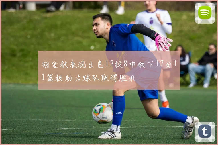 胡金秋表现出色13投8中砍下17分11篮板助力球队取得胜利