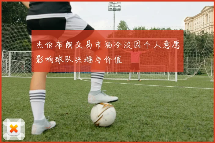 杰伦布朗交易市场冷淡因个人意愿影响球队兴趣与价值