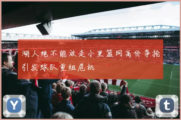湖人绝不能放走小里篮网高价争抢引发球队重组危机