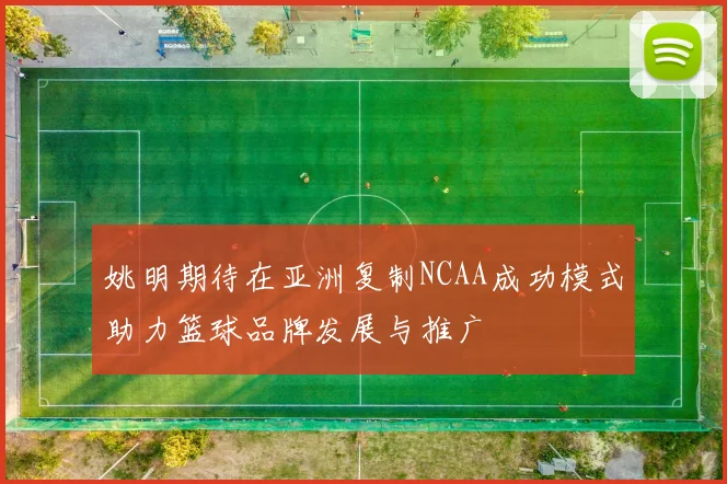 姚明期待在亚洲复制NCAA成功模式助力篮球品牌发展与推广