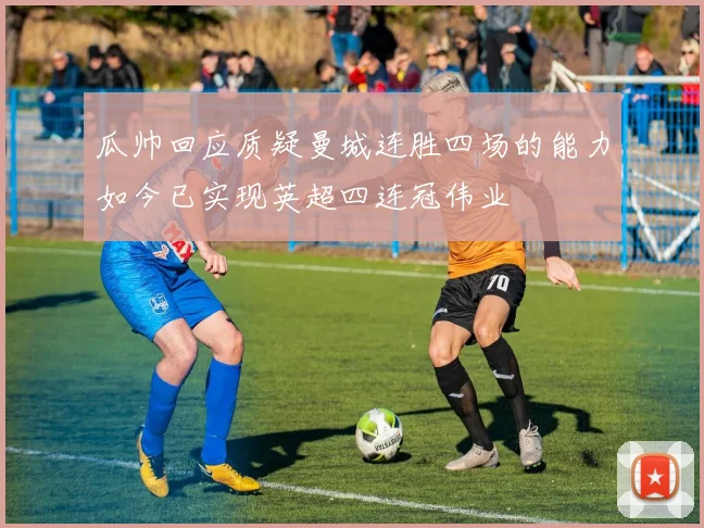 瓜帅回应质疑曼城连胜四场的能力如今已实现英超四连冠伟业