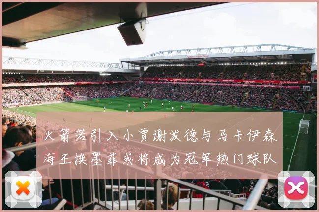 火箭若引入小贾谢泼德与马卡伊森海王换墨菲或将成为冠军热门球队