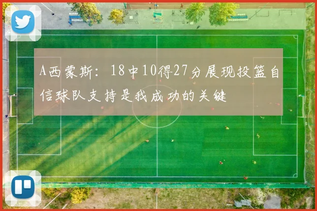 A西蒙斯：18中10得27分展现投篮自信球队支持是我成功的关键
