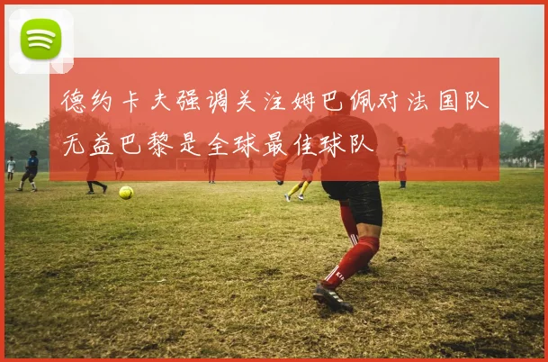 德约卡夫强调关注姆巴佩对法国队无益巴黎是全球最佳球队