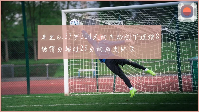 库里以37岁304天的年龄创下连续8场得分超过25分的历史纪录