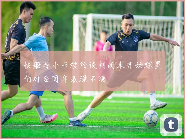 快船与小卡续约谈判尚未开始球星们对合同年表现不满