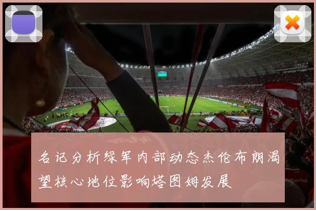 名记分析绿军内部动态杰伦布朗渴望核心地位影响塔图姆发展