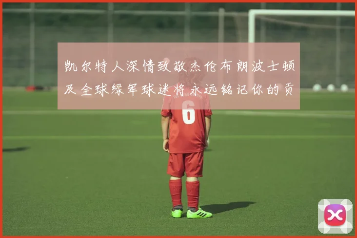 凯尔特人深情致敬杰伦布朗波士顿及全球绿军球迷将永远铭记你的贡献